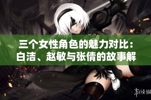 三个女性角色的魅力对比：白洁、赵敏与张倩的故事解析
