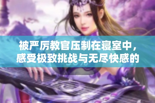 被严厉教官压制在寝室中，感受极致挑战与无尽快感的故事