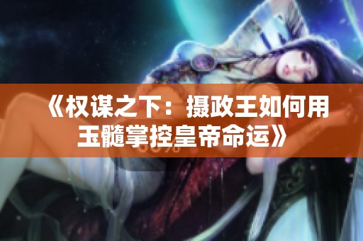 《权谋之下：摄政王如何用玉髓掌控皇帝命运》