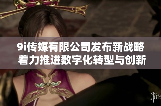 9i传媒有限公司发布新战略 着力推进数字化转型与创新发展