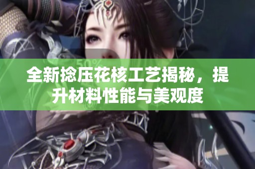 全新捻压花核工艺揭秘，提升材料性能与美观度
