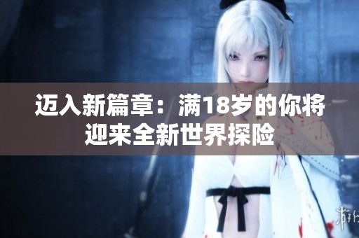 迈入新篇章：满18岁的你将迎来全新世界探险