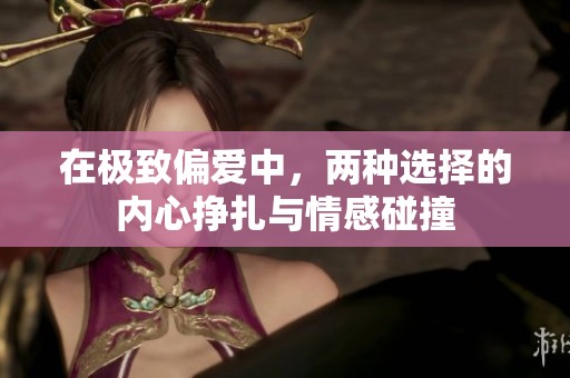 在极致偏爱中，两种选择的内心挣扎与情感碰撞