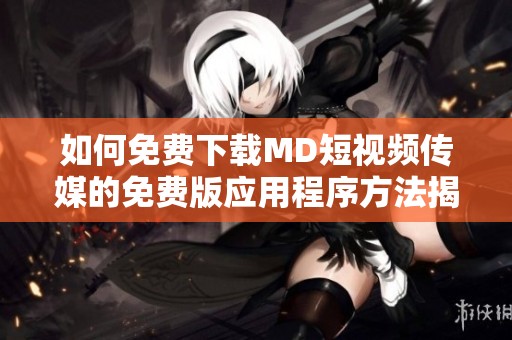 如何免费下载MD短视频传媒的免费版应用程序方法揭秘
