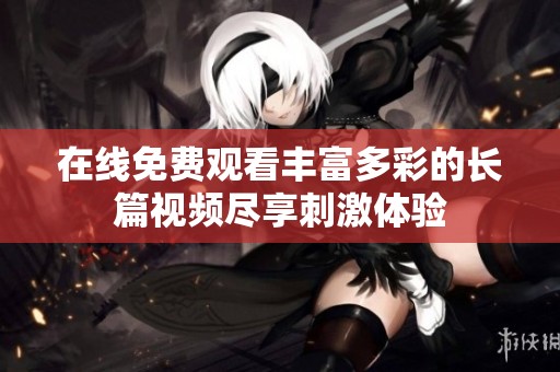 在线免费观看丰富多彩的长篇视频尽享刺激体验