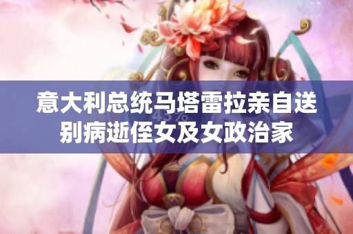 意大利总统马塔雷拉亲自送别病逝侄女及女政治家