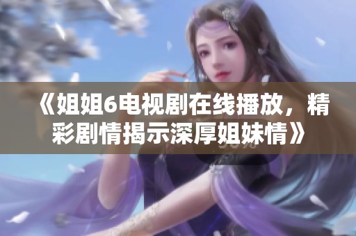 《姐姐6电视剧在线播放，精彩剧情揭示深厚姐妹情》
