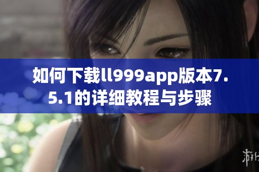 如何下载ll999app版本7.5.1的详细教程与步骤