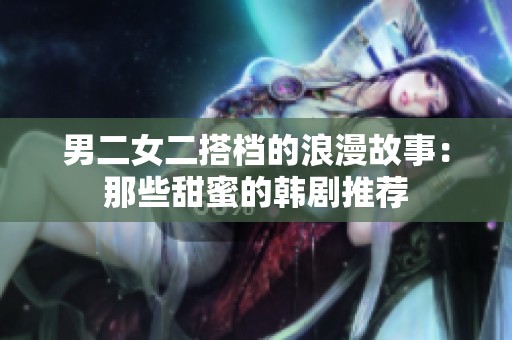 男二女二搭档的浪漫故事：那些甜蜜的韩剧推荐