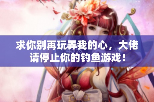 求你别再玩弄我的心，大佬请停止你的钓鱼游戏！