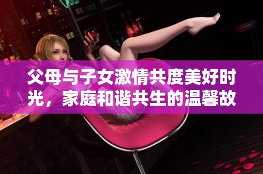 父母与子女激情共度美好时光，家庭和谐共生的温馨故事
