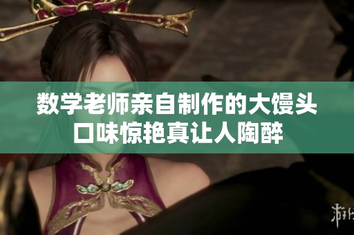 数学老师亲自制作的大馒头口味惊艳真让人陶醉