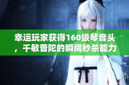 幸运玩家获得160级琴音头，千敏普陀的瞬间秒杀能力究竟如何