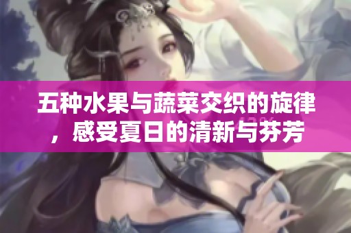 五种水果与蔬菜交织的旋律，感受夏日的清新与芬芳