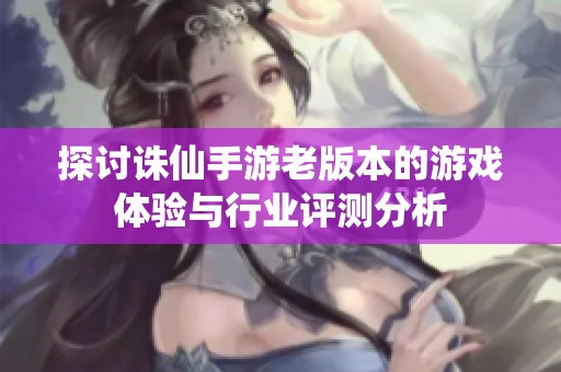 探讨诛仙手游老版本的游戏体验与行业评测分析