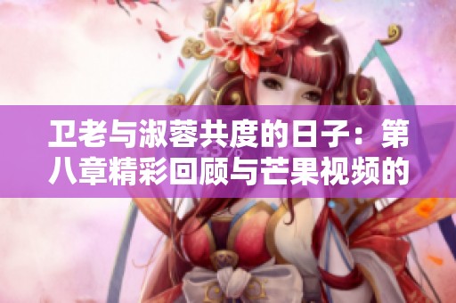 卫老与淑蓉共度的日子：第八章精彩回顾与芒果视频的深度解析