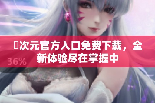 囧次元官方入口免费下载，全新体验尽在掌握中