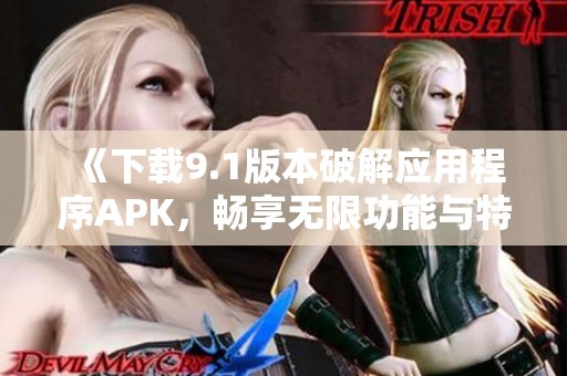 《下载9.1版本破解应用程序APK，畅享无限功能与特权》