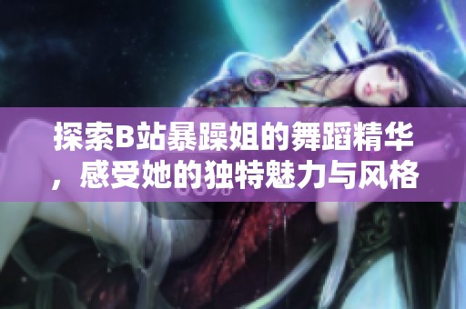 探索B站暴躁姐的舞蹈精华，感受她的独特魅力与风格