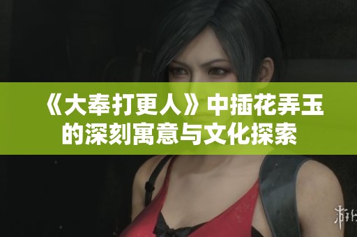 《大奉打更人》中插花弄玉的深刻寓意与文化探索