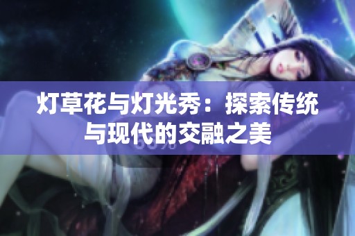 灯草花与灯光秀：探索传统与现代的交融之美
