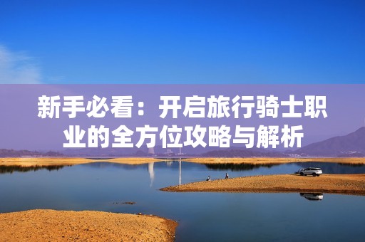 新手必看：开启旅行骑士职业的全方位攻略与解析