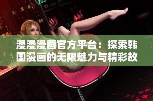 漫漫漫画官方平台：探索韩国漫画的无限魅力与精彩故事