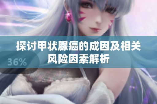 探讨甲状腺癌的成因及相关风险因素解析