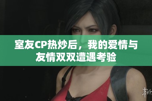 室友CP热炒后，我的爱情与友情双双遭遇考验