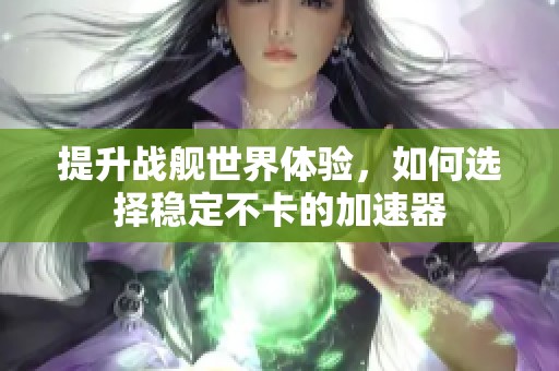提升战舰世界体验，如何选择稳定不卡的加速器