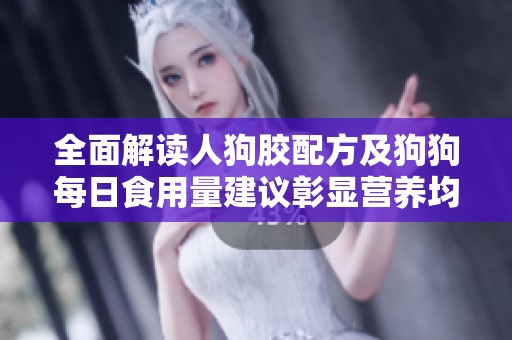 全面解读人狗胶配方及狗狗每日食用量建议彰显营养均衡