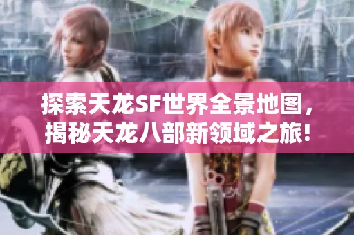 探索天龙SF世界全景地图，揭秘天龙八部新领域之旅!