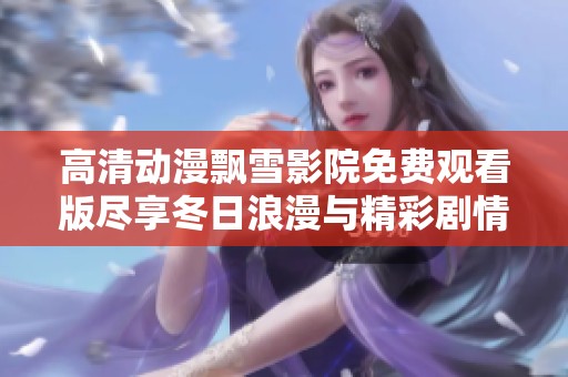 高清动漫飘雪影院免费观看版尽享冬日浪漫与精彩剧情