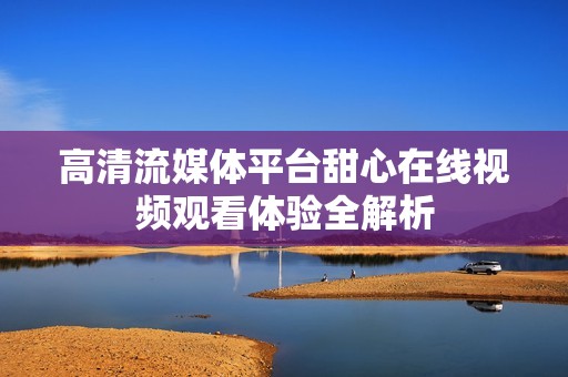 高清流媒体平台甜心在线视频观看体验全解析