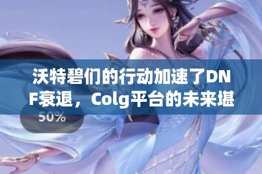 沃特碧们的行动加速了DNF衰退，Colg平台的未来堪忧