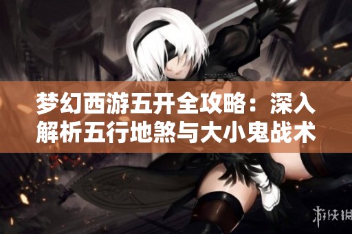 梦幻西游五开全攻略：深入解析五行地煞与大小鬼战术解析
