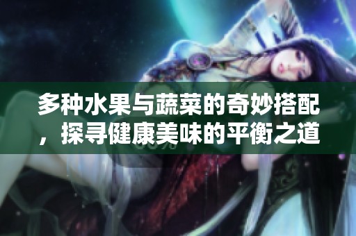 多种水果与蔬菜的奇妙搭配，探寻健康美味的平衡之道