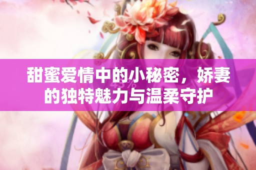 甜蜜爱情中的小秘密，娇妻的独特魅力与温柔守护