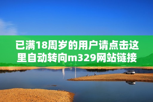 已满18周岁的用户请点击这里自动转向m329网站链接