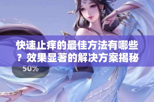 快速止痒的最佳方法有哪些？效果显著的解决方案揭秘