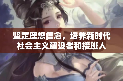 坚定理想信念，培养新时代社会主义建设者和接班人