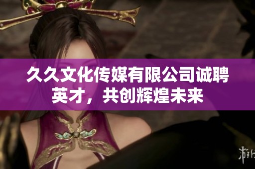 久久文化传媒有限公司诚聘英才，共创辉煌未来