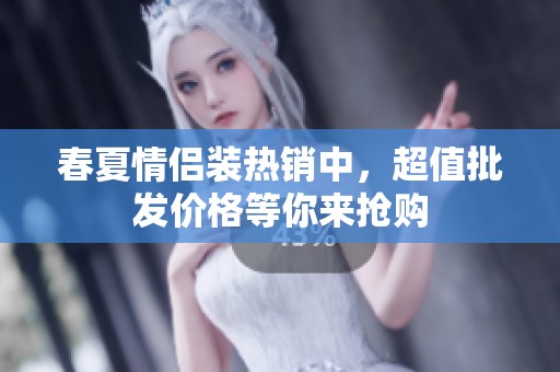 春夏情侣装热销中，超值批发价格等你来抢购
