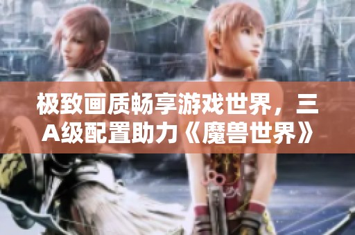 极致画质畅享游戏世界，三A级配置助力《魔兽世界》全方位体验