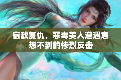 宿敌复仇，恶毒美人遭遇意想不到的惨烈反击