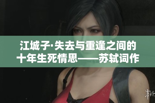 江城子·失去与重逢之间的十年生死情思——苏轼词作赏析与观看指南