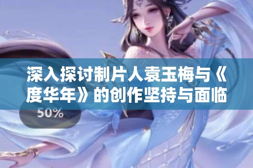 深入探讨制片人袁玉梅与《度华年》的创作坚持与面临挑战