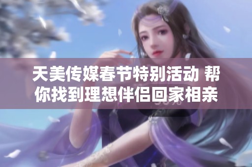 天美传媒春节特别活动 帮你找到理想伴侣回家相亲