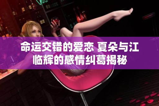 命运交错的爱恋 夏朵与江临辉的感情纠葛揭秘