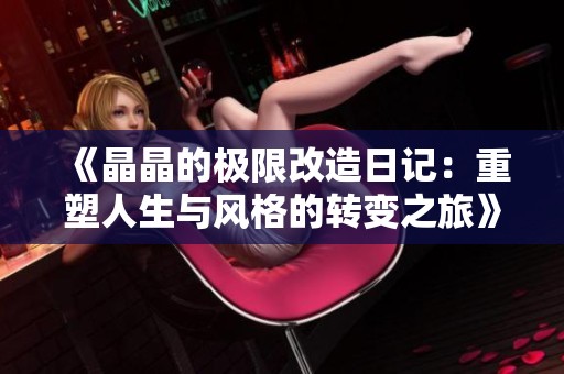 《晶晶的极限改造日记：重塑人生与风格的转变之旅》